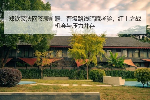 郑钦文法网签表前瞻：晋级路线暗藏考验，红土之战机会与压力并存