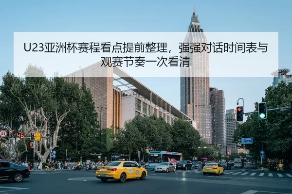 U23亚洲杯赛程看点提前整理，强强对话时间表与观赛节奏一次看清