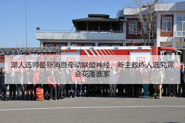 湖人选帅最新消息牵动联盟神经，新主教练人选究竟会花落谁家