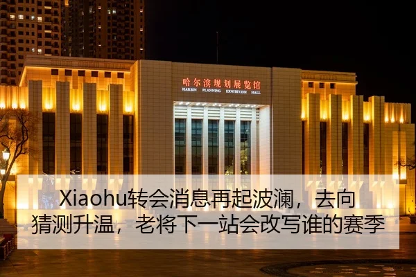 Xiaohu转会消息再起波澜，去向猜测升温，老将下一站会改写谁的赛季